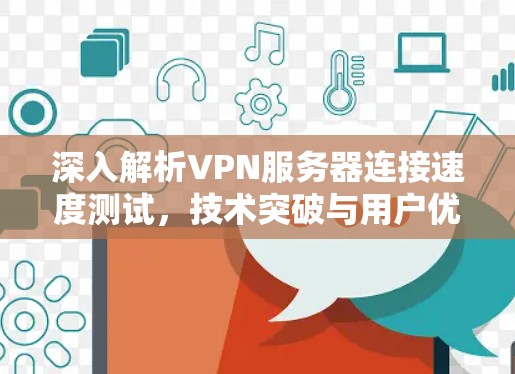 深入解析VPN服务器连接速度测试，技术突破与用户优化
