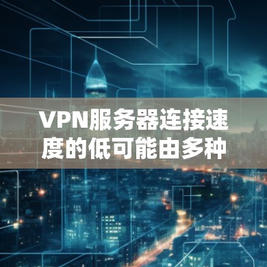 VPN服务器连接速度的低可能由多种因素影响，以下是一些关键因素及其影响