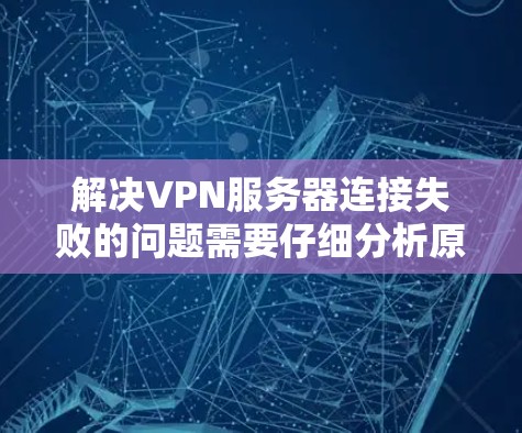 解决VPN服务器连接失败的问题需要仔细分析原因并采取相应的措施。以下是逐步的解决方案
