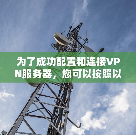 为了成功配置和连接VPN服务器，您可以按照以下步骤进行