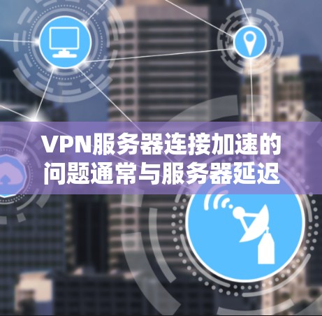 VPN服务器连接加速的问题通常与服务器延迟或VPN服务器的配置有关。以下是一些可能的原因和解决方法
