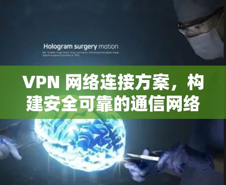 VPN 网络连接方案，构建安全可靠的通信网络