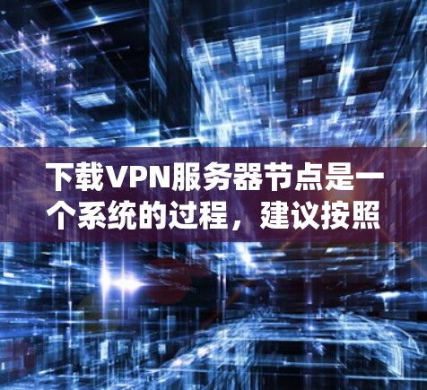 下载VPN服务器节点是一个系统的过程，建议按照以下步骤进行