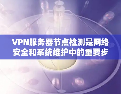 VPN服务器节点检测是网络安全和系统维护中的重要步骤，旨在确保服务器运行正常、安全可靠。以下是对VPN服务器节点检测的详细信息