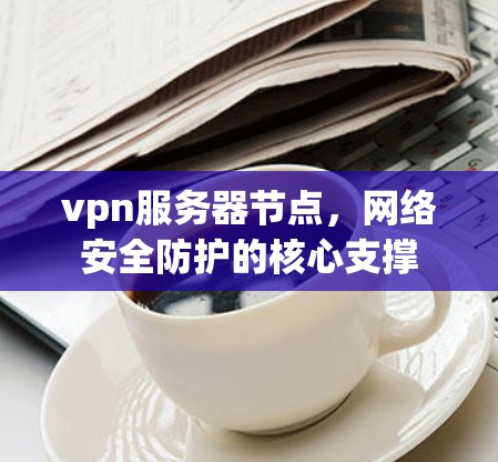 vpn服务器节点，网络安全防护的核心支撑