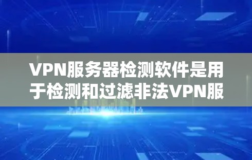 VPN服务器检测软件是用于检测和过滤非法VPN服务器的工具，分为自动检测和手动配置两类。以下是详细介绍和推荐