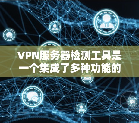 VPN服务器检测工具是一个集成了多种功能的网络监控和安全评估工具，主要用于了解服务器的配置、安全性和连接性。以下是对这些工具的详细介绍和推荐