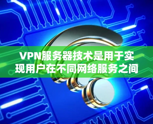 VPN服务器技术是用于实现用户在不同网络服务之间通信的网络技术，主要包括以下几个方面