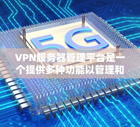 VPN服务器管理平台是一个提供多种功能以管理和监控VPN服务器的工具。以下是详细的分析和推荐