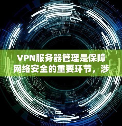 VPN服务器管理是保障网络安全的重要环节，涉及多个方面，以下是一些详细的学习和管理技巧