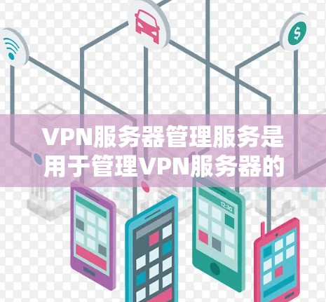 VPN服务器管理服务是用于管理VPN服务器的软件工具，涵盖创建、管理、监控和删除服务器等操作。以下是详细的步骤指南