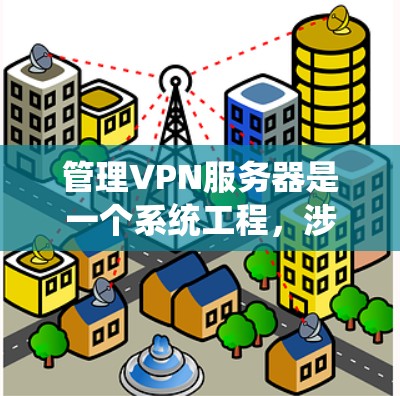管理VPN服务器是一个系统工程，涉及多个步骤和配置。以下是详细的步骤说明