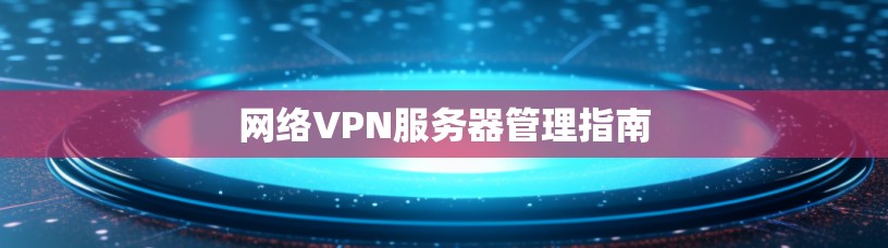 网络VPN服务器管理指南