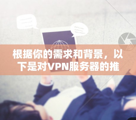 根据你的需求和背景，以下是对VPN服务器的推荐