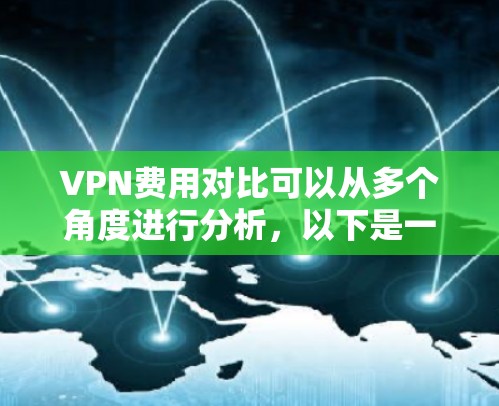 VPN费用对比可以从多个角度进行分析，以下是一个有条理的总结