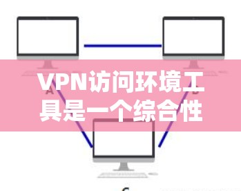 VPN访问环境工具是一个综合性的软件或工具集，旨在管理、监控和访问VPN服务。以下是这些工具的详细分类和功能
