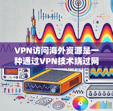 VPN访问海外资源是一种通过VPN技术绕过网络限制，访问外部互联网的手段。以下是使用VPN访问海外资源的详细步骤