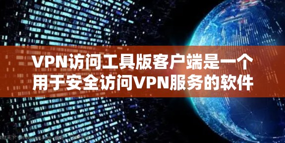 VPN访问工具版客户端是一个用于安全访问VPN服务的软件，旨在保护用户的数据和隐私。以下是一步步的使用指南