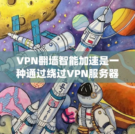VPN翻墙智能加速是一种通过绕过VPN服务器，直接连接到目标服务器的智能加速服务。虽然这类服务看起来可以提供更快的下载速度，但它也隐藏着许多潜在的问题和风险。以下是对这种服务的一些关键点的详细分析