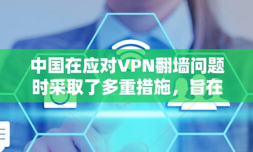 中国在应对VPN翻墙问题时采取了多重措施，旨在保障网络环境的安全。以下是相关信息的总结
