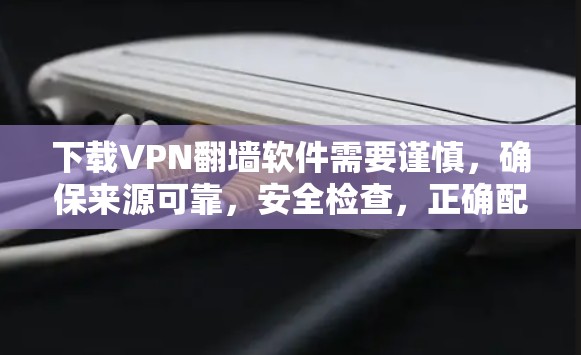 下载VPN翻墙软件需要谨慎，确保来源可靠，安全检查，正确配置，避免使用非法软件。以下是逐步指南