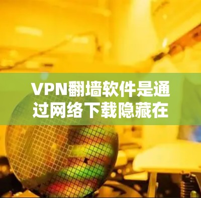 VPN翻墙软件是通过网络下载隐藏在原始互联网中的VPN服务，通常通过翻墙软件实现。以下是几个常见的VPN翻墙软件推荐