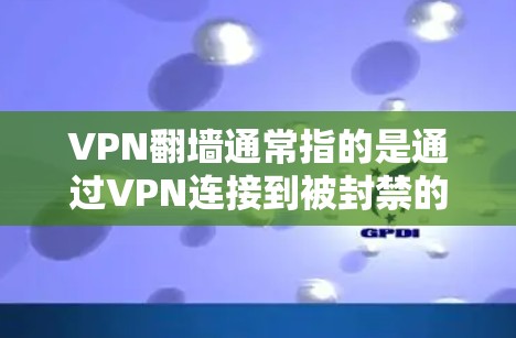 VPN翻墙通常指的是通过VPN连接到被封禁的服务器，导致无法访问正常的互联网资源（如网页、视频、文档等）解决翻墙问题需要结合VPN的安全设置和过滤器的选择。以下是一些常见的解决方法