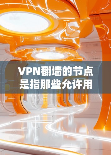 VPN翻墙的节点是指那些允许用户访问外部网站或服务的网络节点，这些节点通常通过网络连接到内部服务器，而不是直接访问外部内容。以下是一些常见的VPN翻墙节点
