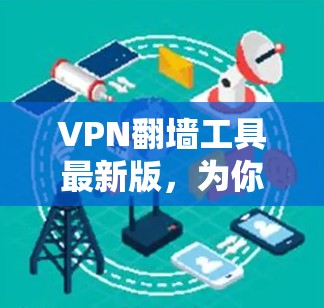 VPN翻墙工具最新版，为你的网络安全护航