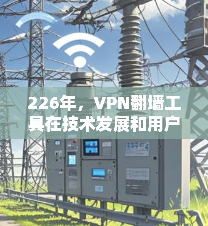 226年，VPN翻墙工具在技术发展和用户需求的推动下，展现出强大的生命力和多样化应用。以下是226年最常用的VPN翻墙工具的总结