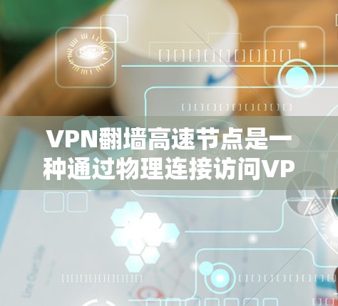 VPN翻墙高速节点是一种通过物理连接访问VPN网站的技术，通常在特定条件下使用，如高并发访问、特定地区的互联网覆盖或安全需求。以下是该技术的详细分析