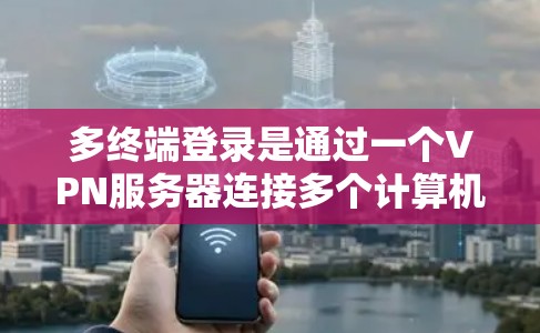 多终端登录是通过一个VPN服务器连接多个计算机，允许同时访问多个网站，简化了多用户登录。以下是使用VPN多终端登录的具体步骤