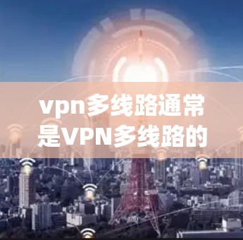 vpn多线路通常是VPN多线路的意思，指的是使用VPN服务时，可以连接多条不同的VPN线路来增强网络稳定性。以下是一些关于如何配置和管理多线路的实用信息