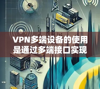 VPN多端设备的使用是通过多端接口实现的，确保所有设备能够安全地连接到服务器，并从服务器中访问设备。以下是多端设备在VPN中的使用方法和注意事项