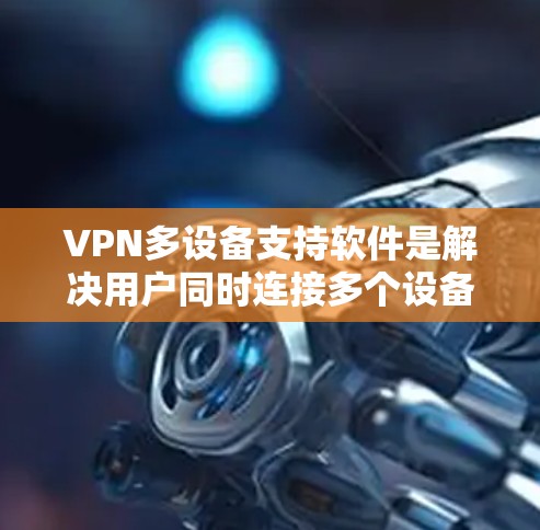 VPN多设备支持软件是解决用户同时连接多个设备进行通信或视频会议的关键工具。以下是一些常见的VPN多设备支持软件及其特点