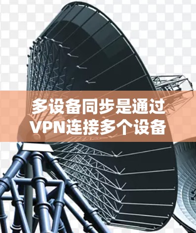多设备同步是通过VPN连接多个设备来管理和监控这些设备的访问情况。以下是详细的步骤和方法