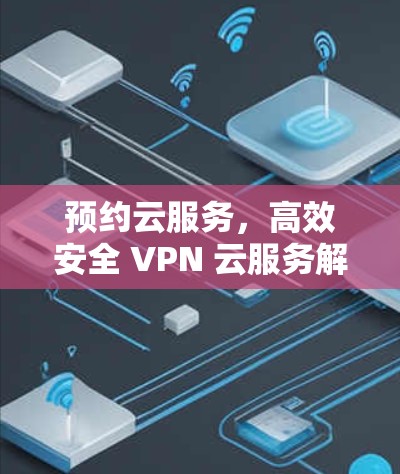预约云服务，高效安全 VPN 云服务解决方案