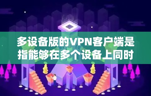 多设备版的VPN客户端是指能够在多个设备上同时运行或登录的VPN应用。以下是安装、配置和使用多设备版VPN客户端的步骤指南