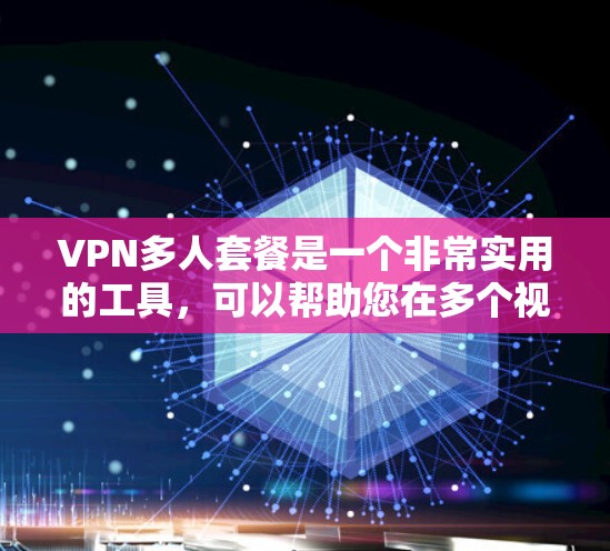 VPN多人套餐是一个非常实用的工具，可以帮助您在多个视频平台之间无缝切换，同时保持设备上的稳定连接。以下是一些实用的小技巧，帮助您更好地使用VPN多人套餐