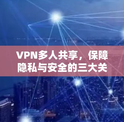 VPN多人共享，保障隐私与安全的三大关键