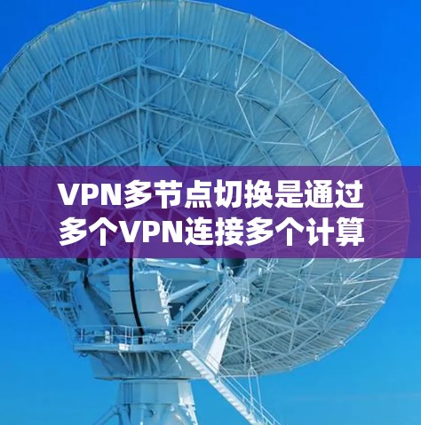VPN多节点切换是通过多个VPN连接多个计算机或服务器，实现同时访问或查看对方网络资源的操作。以下是关于VPN多节点切换的详细步骤和指导