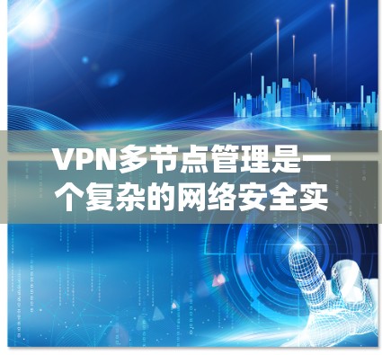 VPN多节点管理是一个复杂的网络安全实践，旨在通过多个虚拟网络（VSN）连接用户，以提高网络灵活性和扩展性。以下是对VPN多节点管理的详细总结