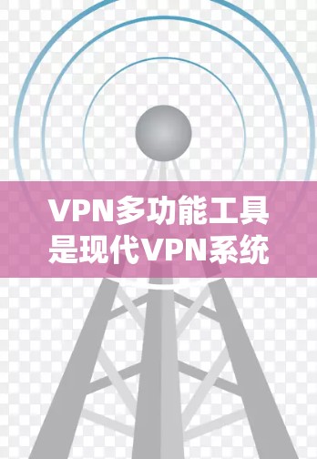 VPN多功能工具是现代VPN系统的重要组成部分，它们帮助用户管理和优化VPN连接。以下是对这些工具的详细总结和使用建议