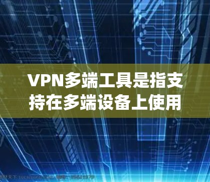 VPN多端工具是指支持在多端设备上使用的VPN应用，广泛应用于PC、手机、平板、电脑等设备。以下是几款 popular 的VPN多端工具，供您参考