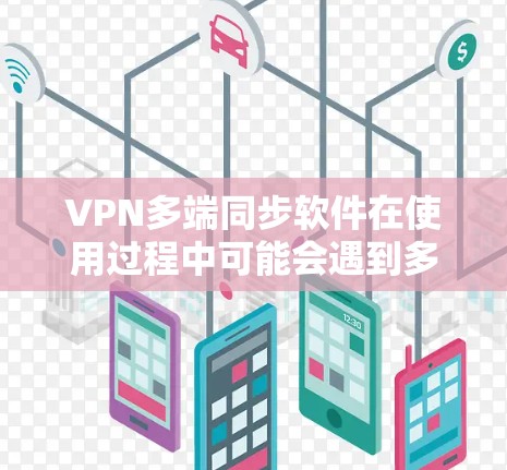 VPN多端同步软件在使用过程中可能会遇到多种问题，如安全漏洞、网络兼容性不足、用户友好性不足、隐私保护不足等。以下是一些具体的解决方案和改进方向，帮助用户更好地使用VPN多端同步软件