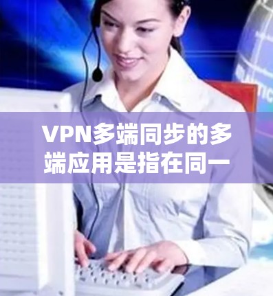 VPN多端同步的多端应用是指在同一个设备上同时连接多个VPN服务，以便用户可以在本地环境中管理和调整这些服务。以下是几种常见的VPN多端同步应用