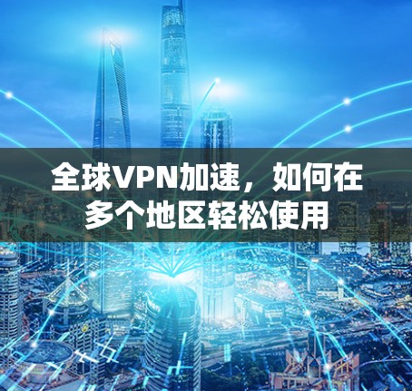 全球VPN加速，如何在多个地区轻松使用