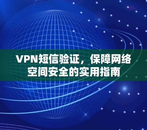 VPN短信验证，保障网络空间安全的实用指南