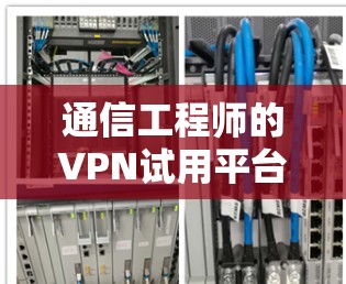 通信工程师的VPN试用平台，安全可靠，功能强大