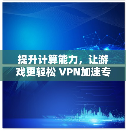 提升计算能力，让游戏更轻松 VPN加速专为端游设计！
